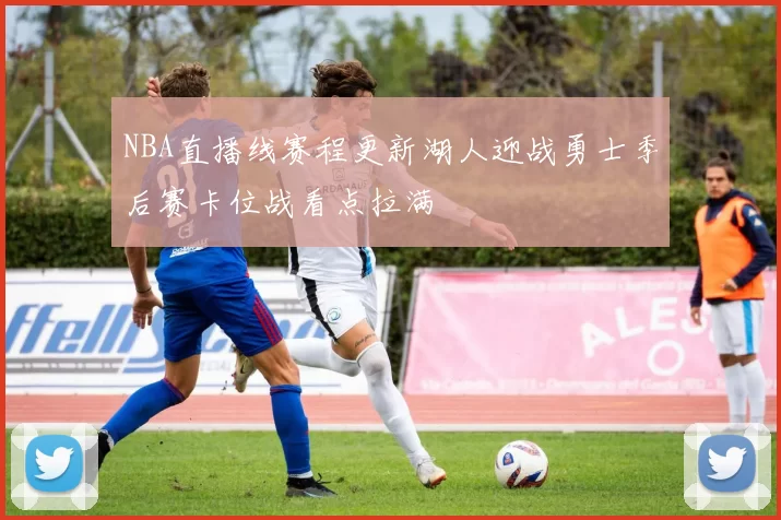 NBA直播线赛程更新湖人迎战勇士季后赛卡位战看点拉满