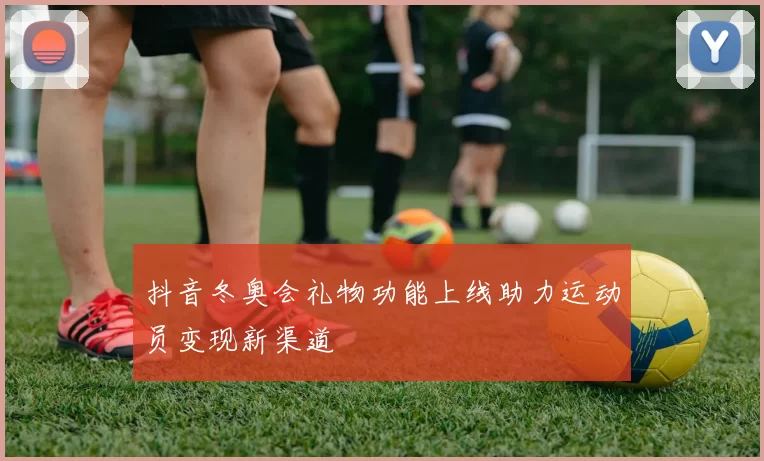 抖音冬奥会礼物功能上线助力运动员变现新渠道