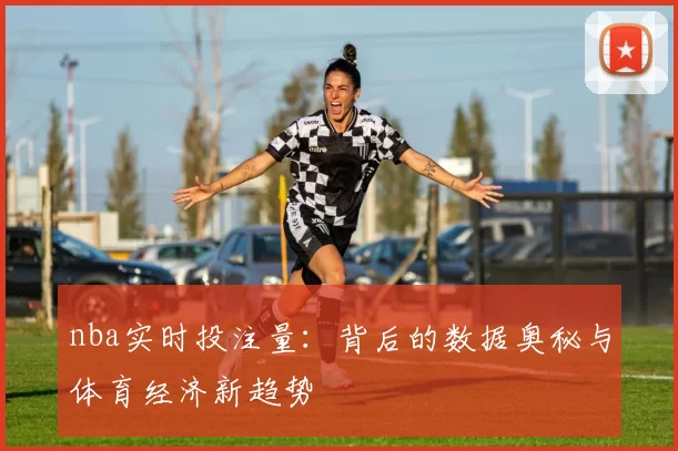 nba实时投注量：背后的数据奥秘与体育经济新趋势