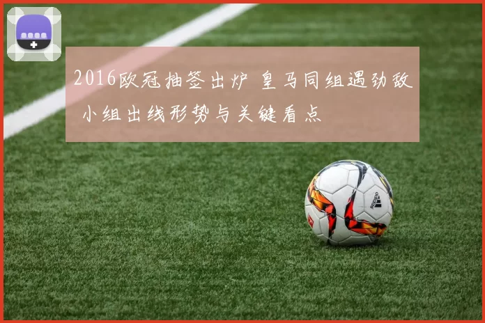 2016欧冠抽签出炉 皇马同组遇劲敌 小组出线形势与关键看点