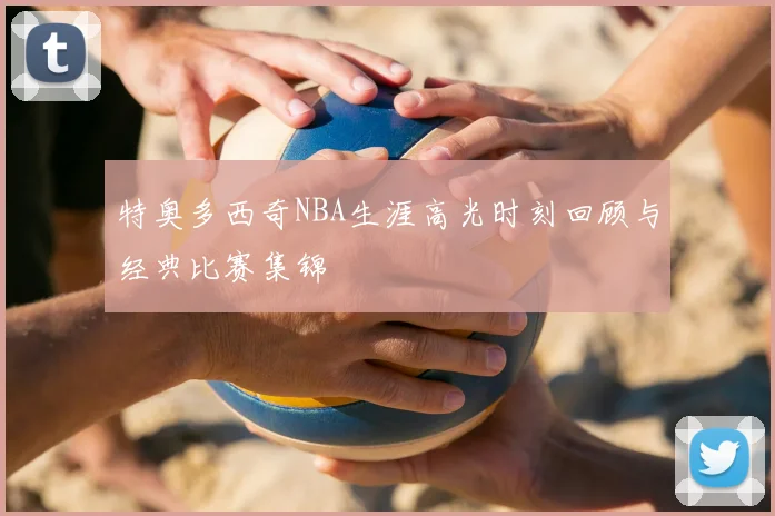 特奥多西奇NBA生涯高光时刻回顾与经典比赛集锦
