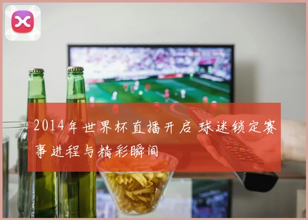 2014年世界杯直播开启 球迷锁定赛事进程与精彩瞬间