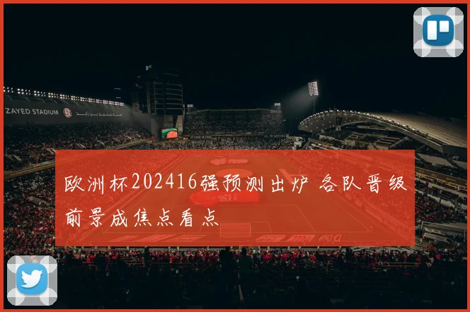 欧洲杯202416强预测出炉 各队晋级前景成焦点看点