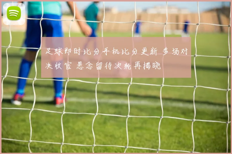 足球即时比分手机比分更新 多场对决收官 悬念留待次轮再揭晓