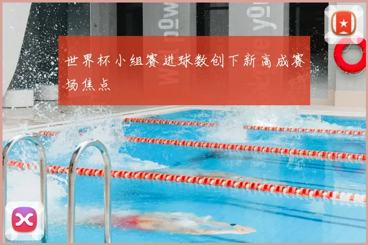 世界杯小组赛进球数创下新高成赛场焦点